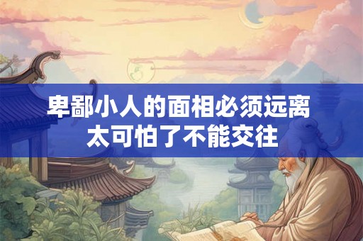 卑鄙小人的面相必须远离 太可怕了不能交往 卑鄙小人的面相必须远离 太可怕了不能交往