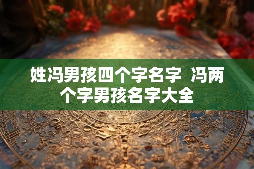 姓冯男孩四个字名字  冯两个字男孩名字大全