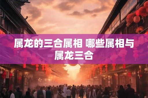 属龙的三合属相 哪些属相与属龙三合