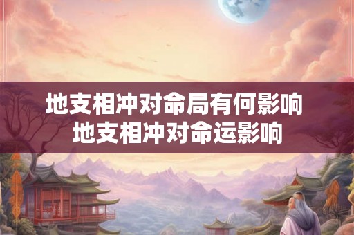 地支相冲对命局有何影响 地支相冲对命运影响 地支相冲对命局有何影响 地支相冲对命运影响