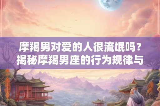 摩羯男对爱的人很流氓吗?揭秘摩羯男座的行为规律与爱情表达方式 摩羯男对爱的人很流氓吗?揭秘摩羯男座的行为规律与爱情表达方式