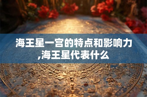 海王星一宫的特点和影响力,海王星代表什么 海王星一宫的特点和影响力,海王星代表什么