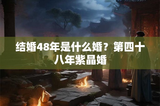 结婚48年是什么婚？第四十八年紫晶婚