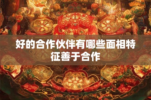 好的合作伙伴有哪些面相特征善于合作 好的合作伙伴有哪些面相特征善于合作