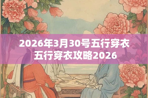 2026年3月30号五行穿衣 五行穿衣攻略2026