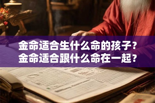 金命适合生什么命的孩子？金命适合跟什么命在一起？