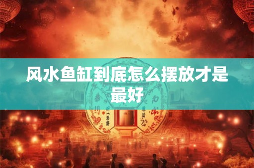 风水鱼缸到底怎么摆放才是最好