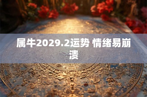 属牛2029.2运势 情绪易崩溃 属牛2029.2运势 情绪易崩溃