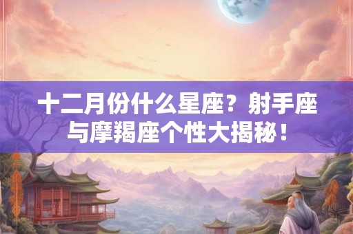 十二月份什么星座？射手座与摩羯座个性大揭秘！