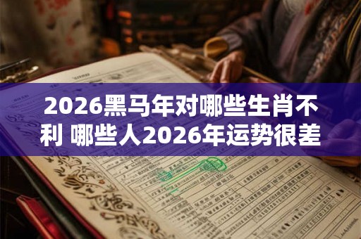 2026黑马年对哪些生肖不利 哪些人2026年运势很差