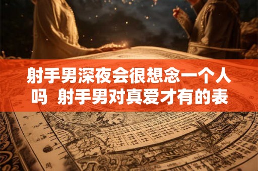 射手男深夜会很想念一个人吗 射手男对真爱才有的表现 射手男深夜会很想念一个人吗 射手男对真爱才有的表现