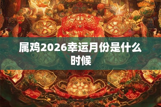 属鸡2026幸运月份是什么时候