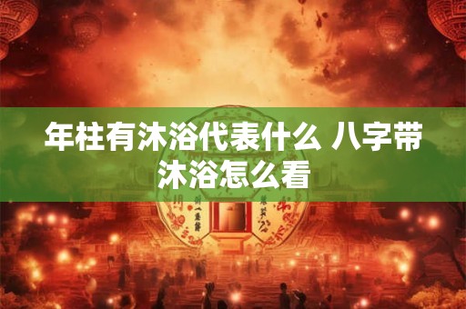 年柱有沐浴代表什么 八字带沐浴怎么看 年柱有沐浴代表什么 八字带沐浴怎么看