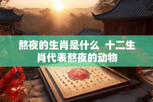 熬夜的生肖是什么  十二生肖代表熬夜的动物