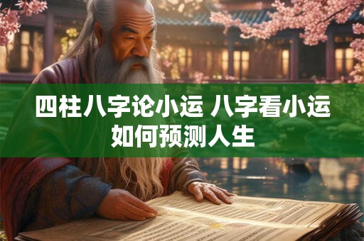 四柱八字论小运 八字看小运如何预测人生 四柱八字论小运 八字看小运如何预测人生