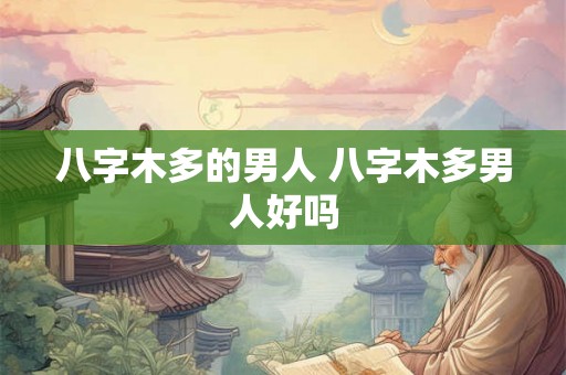 八字木多的男人 八字木多男人好吗 八字木多的男人 八字木多男人好吗