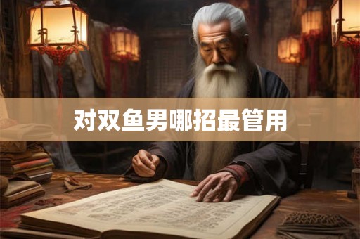 对双鱼男哪招最管用 对双鱼男哪招最管用