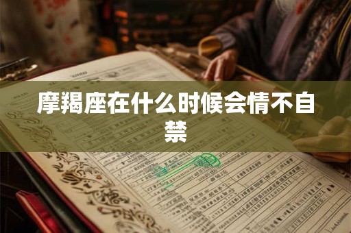 摩羯座在什么时候会情不自禁 摩羯座在什么时候会情不自禁