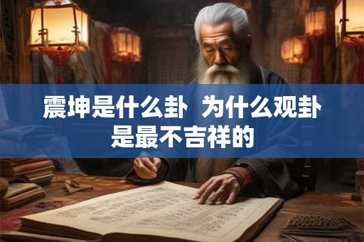 震坤是什么卦 为什么观卦是最不吉祥的 震坤是什么卦 为什么观卦是最不吉祥的