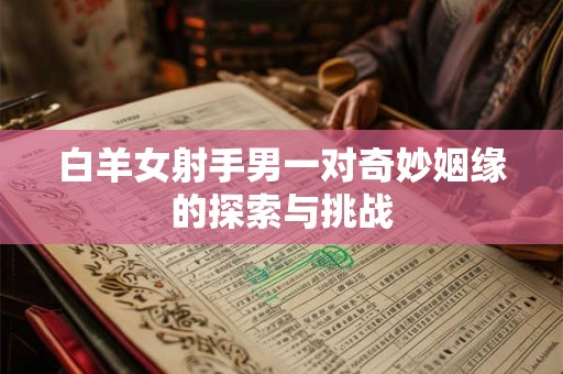 白羊女射手男一对奇妙姻缘的探索与挑战 白羊女射手男一对奇妙姻缘的探索与挑战