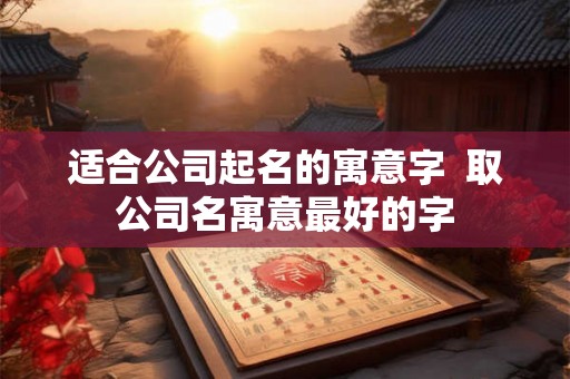 适合公司起名的寓意字  取公司名寓意最好的字