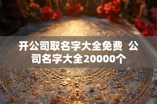 开公司取名字大全免费  公司名字大全20000个