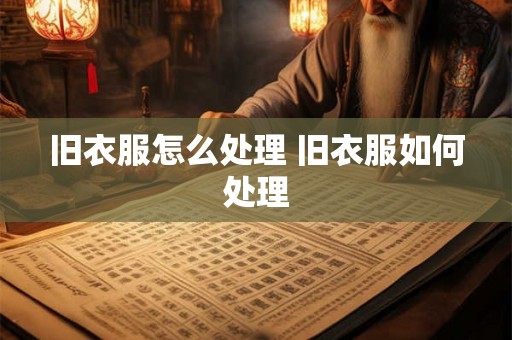 旧衣服怎么处理 旧衣服如何处理