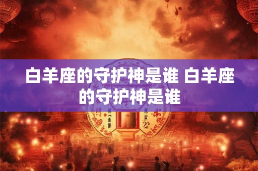 白羊座的守护神是谁 白羊座的守护神是谁 白羊座的守护神是谁 白羊座的守护神是谁