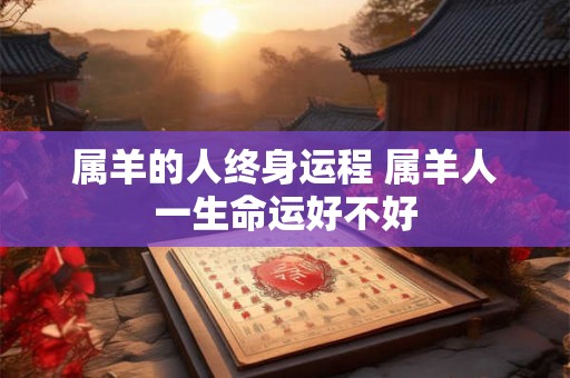 属羊的人终身运程 属羊人一生命运好不好