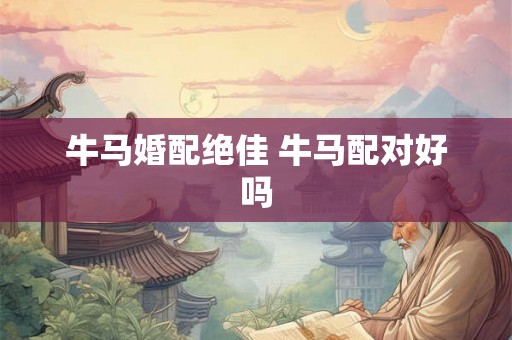牛马婚配绝佳 牛马配对好吗