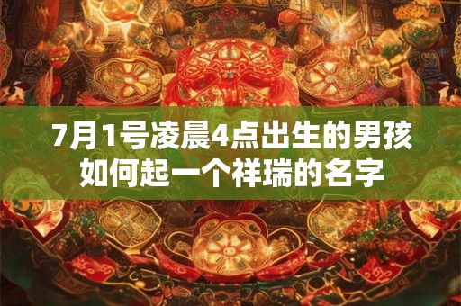 7月1号凌晨4点出生的男孩如何起一个祥瑞的名字