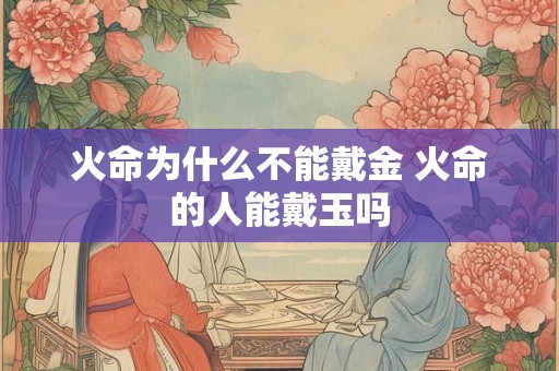 火命为什么不能戴金 火命的人能戴玉吗