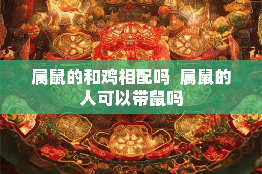 属鼠的和鸡相配吗  属鼠的人可以带鼠吗