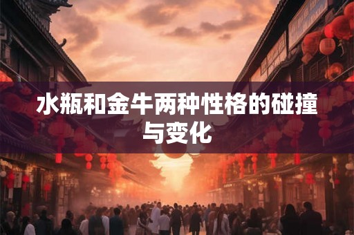 水瓶和金牛两种性格的碰撞与变化 水瓶和金牛两种性格的碰撞与变化