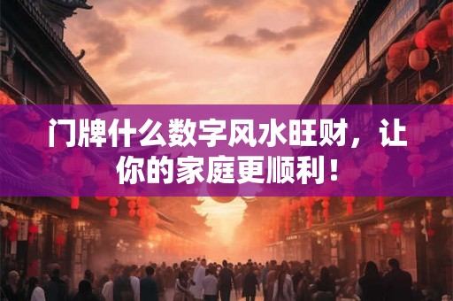门牌什么数字风水旺财，让你的家庭更顺利！
