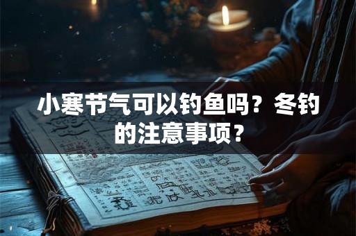小寒节气可以钓鱼吗?冬钓的注意事项? 小寒节气可以钓鱼吗?冬钓的注意事项?