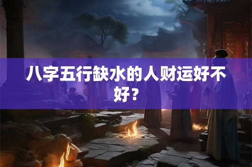 八字五行缺水的人财运好不好？