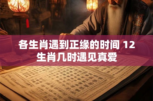 各生肖遇到正缘的时间 12生肖几时遇见真爱