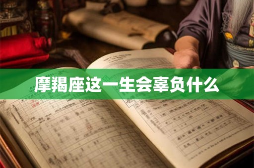摩羯座这一生会辜负什么