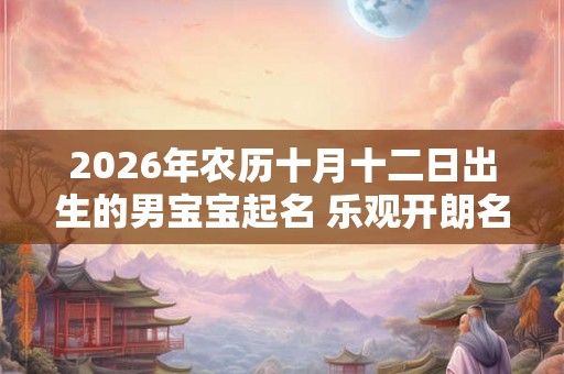 2026年农历十月十二日出生的男宝宝起名 乐观开朗名字大全