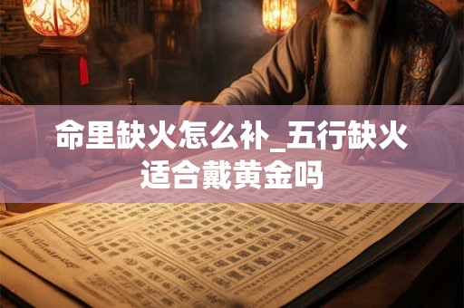 命里缺火怎么补_五行缺火适合戴黄金吗