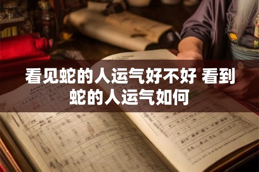 看见蛇的人运气好不好 看到蛇的人运气如何