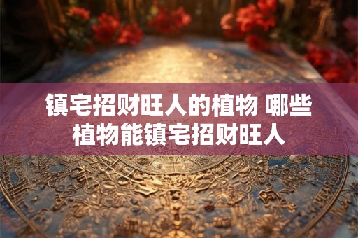 镇宅招财旺人的植物 哪些植物能镇宅招财旺人