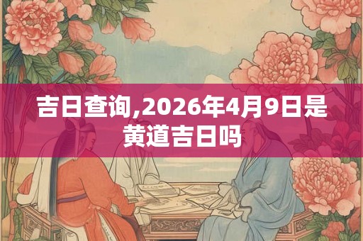 吉日查询,2026年4月9日是黄道吉日吗