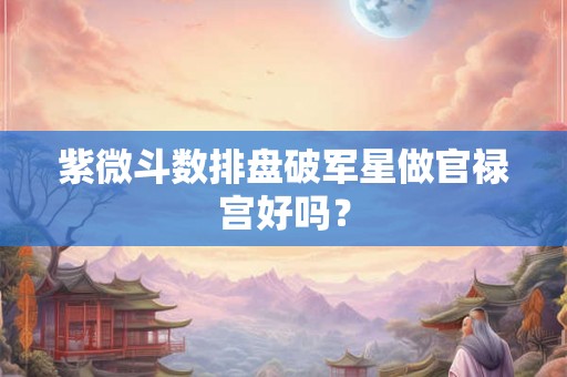 紫微斗数排盘破军星做官禄宫好吗？