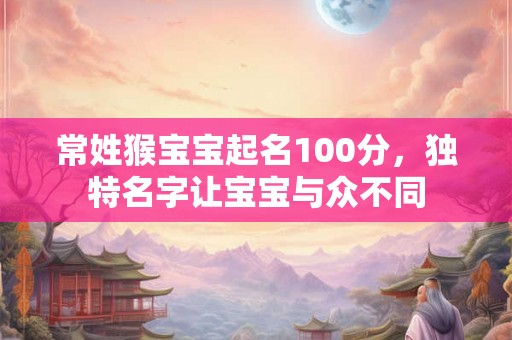 常姓猴宝宝起名100分，独特名字让宝宝与众不同