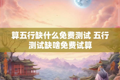 算五行缺什么免费测试 五行测试缺啥免费试算