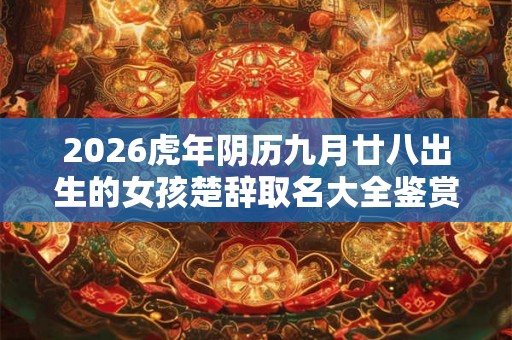 2026虎年阴历九月廿八出生的女孩楚辞取名大全鉴赏