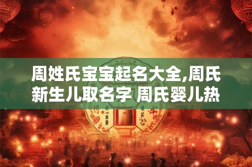 周姓氏宝宝起名大全,周氏新生儿取名字 周氏婴儿热门名字