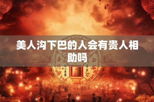 美人沟下巴的人会有贵人相助吗 美人沟下巴的人会有贵人相助吗